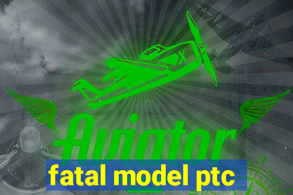 fatal model ptc